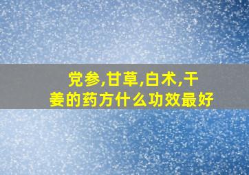 党参,甘草,白术,干姜的药方什么功效最好