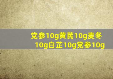 党参10g黄芪10g麦冬10g白芷10g党参10g