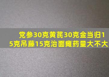 党参30克黄芪30克金当归15克吊藤15克治面瘫药量大不大