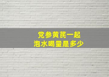 党参黄芪一起泡水喝量是多少