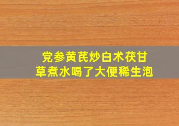 党参黄芪炒白术茯甘草煮水喝了大便稀生泡