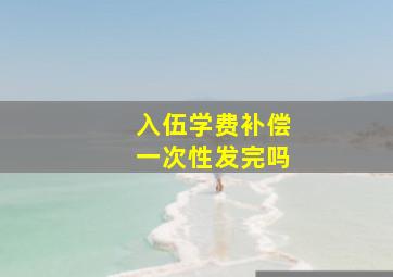 入伍学费补偿一次性发完吗