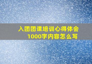 入团团课培训心得体会1000字内容怎么写