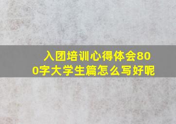 入团培训心得体会800字大学生篇怎么写好呢