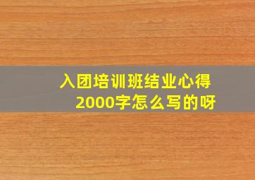 入团培训班结业心得2000字怎么写的呀