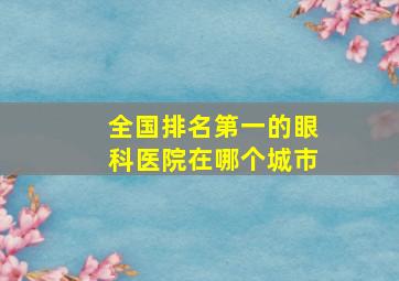 全国排名第一的眼科医院在哪个城市