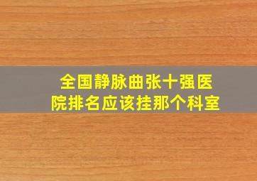 全国静脉曲张十强医院排名应该挂那个科室