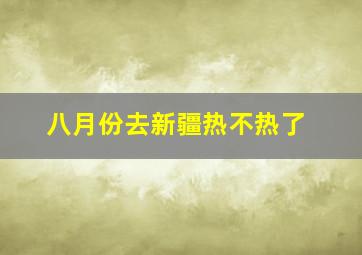 八月份去新疆热不热了