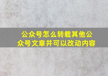 公众号怎么转载其他公众号文章并可以改动内容