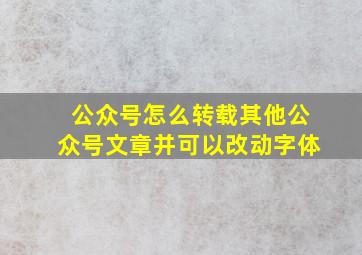 公众号怎么转载其他公众号文章并可以改动字体