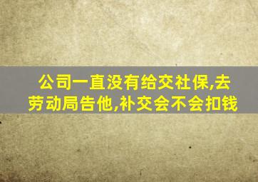 公司一直没有给交社保,去劳动局告他,补交会不会扣钱