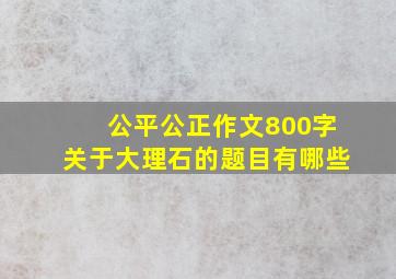 公平公正作文800字关于大理石的题目有哪些