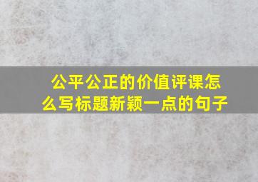 公平公正的价值评课怎么写标题新颖一点的句子