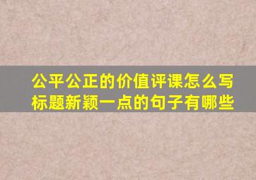 公平公正的价值评课怎么写标题新颖一点的句子有哪些