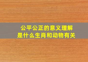 公平公正的意义理解是什么生肖和动物有关