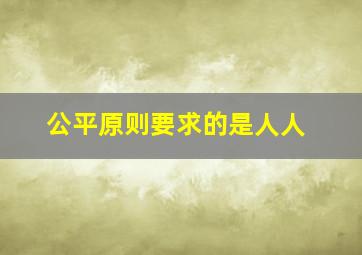 公平原则要求的是人人