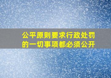 公平原则要求行政处罚的一切事项都必须公开