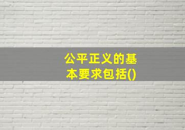 公平正义的基本要求包括()