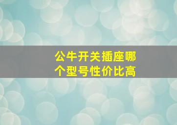 公牛开关插座哪个型号性价比高