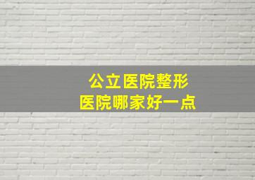 公立医院整形医院哪家好一点