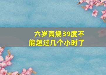 六岁高烧39度不能超过几个小时了