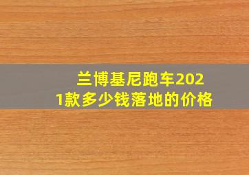 兰博基尼跑车2021款多少钱落地的价格