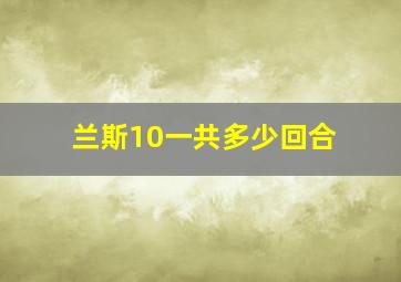 兰斯10一共多少回合