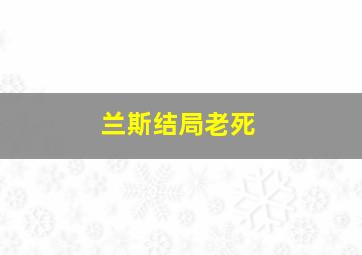 兰斯结局老死