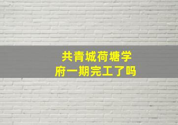 共青城荷塘学府一期完工了吗