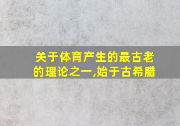 关于体育产生的最古老的理论之一,始于古希腊