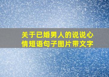 关于已婚男人的说说心情短语句子图片带文字