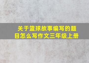 关于篮球故事编写的题目怎么写作文三年级上册