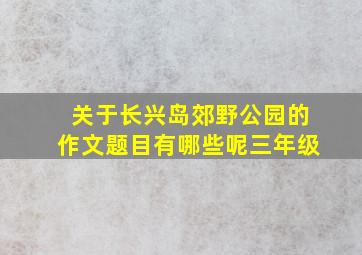 关于长兴岛郊野公园的作文题目有哪些呢三年级