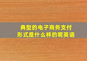 典型的电子商务支付形式是什么样的呢英语