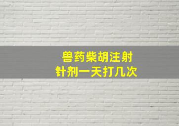 兽药柴胡注射针剂一天打几次