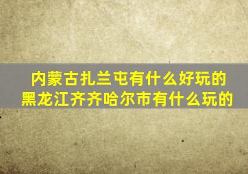 内蒙古扎兰屯有什么好玩的黑龙江齐齐哈尔市有什么玩的