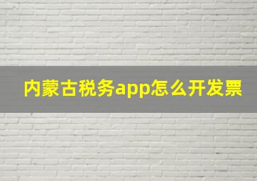 内蒙古税务app怎么开发票