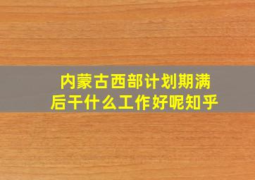 内蒙古西部计划期满后干什么工作好呢知乎