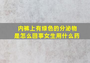 内裤上有绿色的分泌物是怎么回事女生用什么药