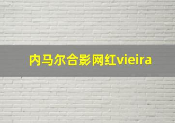 内马尔合影网红vieira