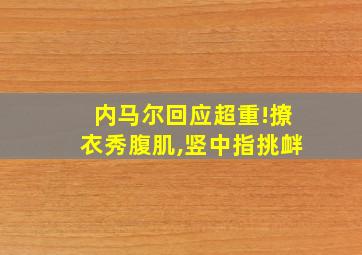 内马尔回应超重!撩衣秀腹肌,竖中指挑衅