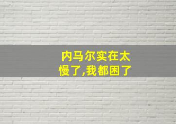 内马尔实在太慢了,我都困了