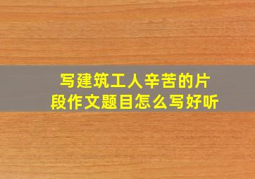 写建筑工人辛苦的片段作文题目怎么写好听