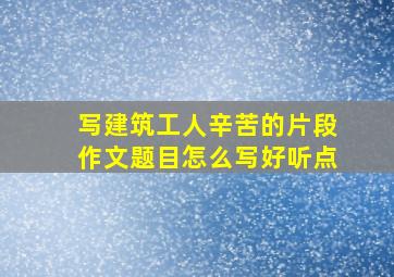 写建筑工人辛苦的片段作文题目怎么写好听点