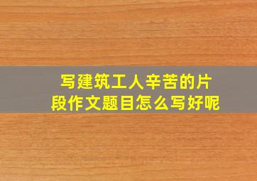 写建筑工人辛苦的片段作文题目怎么写好呢