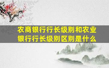 农商银行行长级别和农业银行行长级别区别是什么