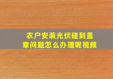 农户安装光伏碰到盖章问题怎么办理呢视频