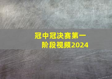 冠中冠决赛第一阶段视频2024