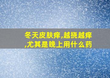 冬天皮肤痒,越挠越痒,尤其是晚上用什么药