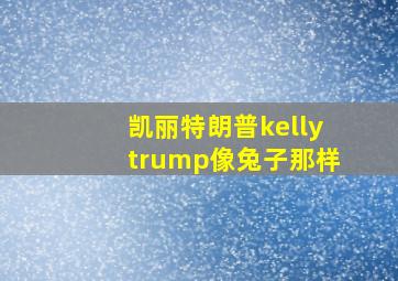 凯丽特朗普kellytrump像兔子那样